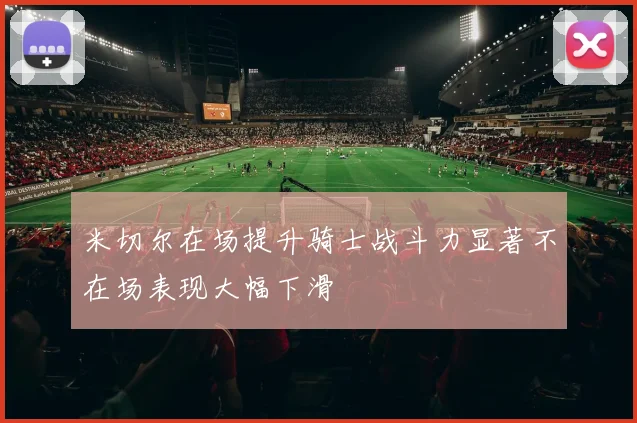 米切尔在场提升骑士战斗力显著不在场表现大幅下滑