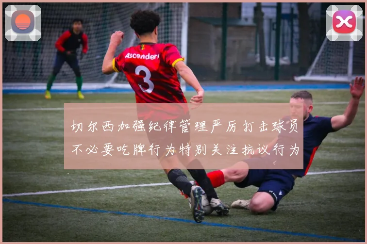 切尔西加强纪律管理严厉打击球员不必要吃牌行为特别关注抗议行为