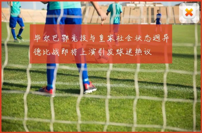 毕尔巴鄂竞技与皇家社会状态迥异德比战即将上演引发球迷热议