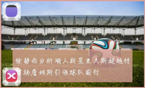 徐静雨分析湖人新星里夫斯超越特雷杨詹姆斯引领球队前行