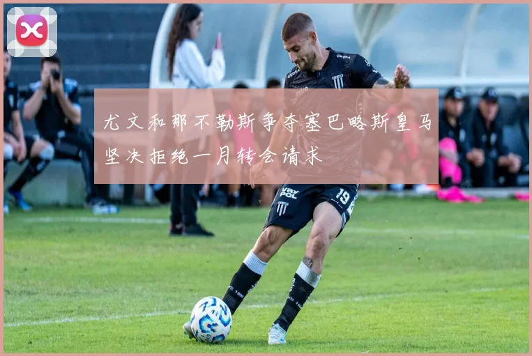 尤文和那不勒斯争夺塞巴略斯皇马坚决拒绝一月转会请求