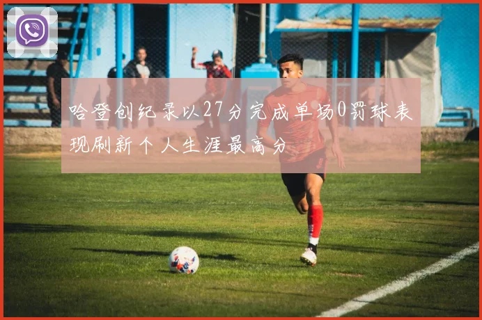 哈登创纪录以27分完成单场0罚球表现刷新个人生涯最高分