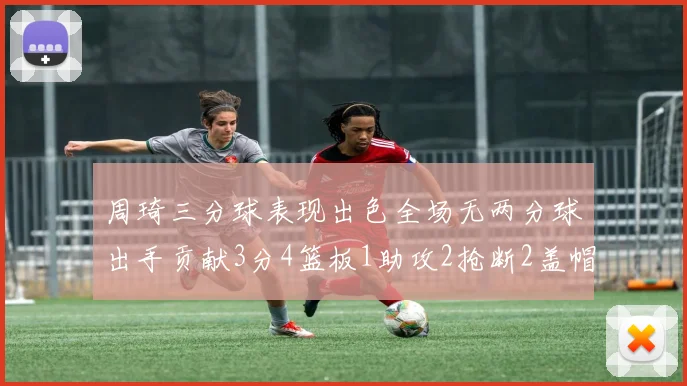 周琦三分球表现出色全场无两分球出手贡献3分4篮板1助攻2抢断2盖帽