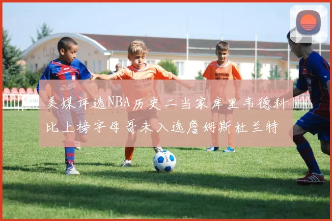 美媒评选NBA历史二当家库里韦德科比上榜字母哥未入选詹姆斯杜兰特共创辉煌
