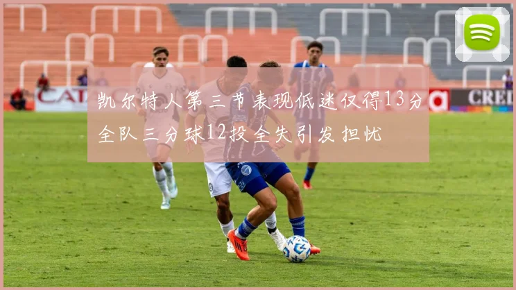 凯尔特人第三节表现低迷仅得13分全队三分球12投全失引发担忧