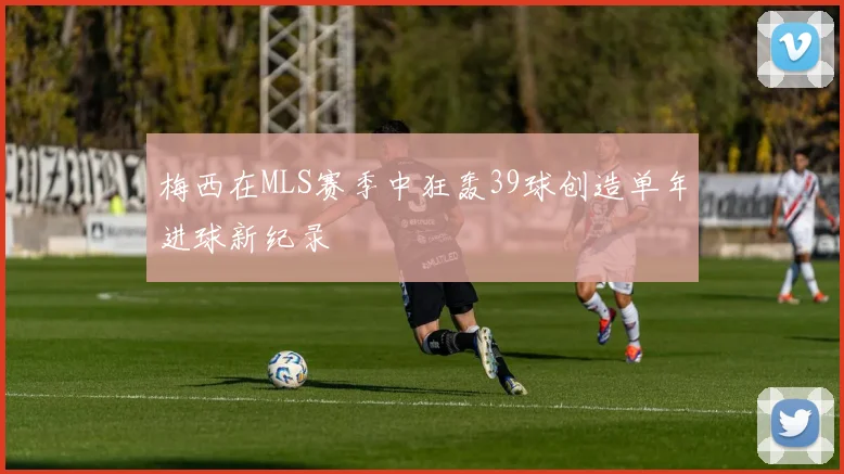 梅西在MLS赛季中狂轰39球创造单年进球新纪录