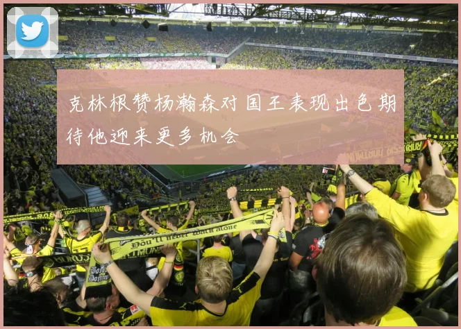 克林根赞杨瀚森对国王表现出色期待他迎来更多机会
