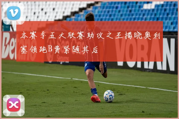 本赛季五大联赛助攻之王揭晓奥利塞领跑B费紧随其后