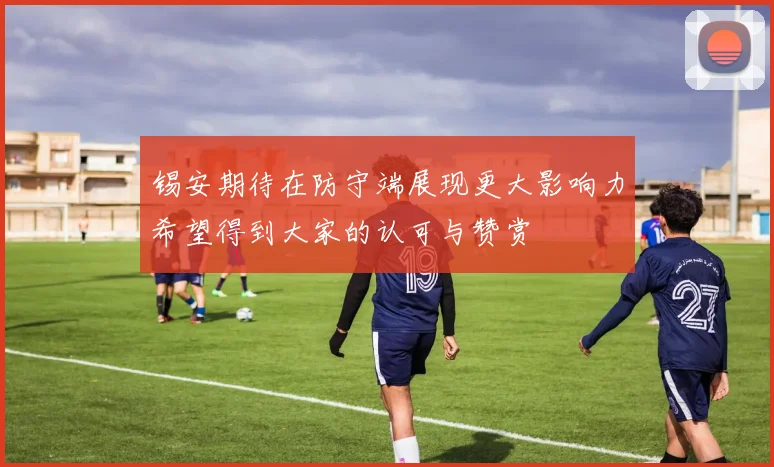 锡安期待在防守端展现更大影响力希望得到大家的认可与赞赏