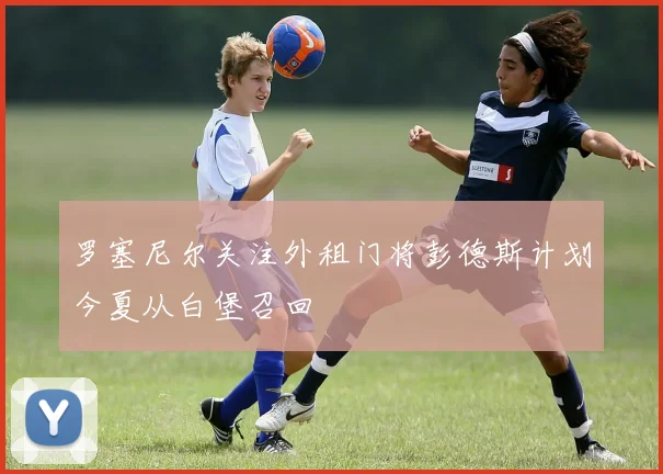 罗塞尼尔关注外租门将彭德斯计划今夏从白堡召回