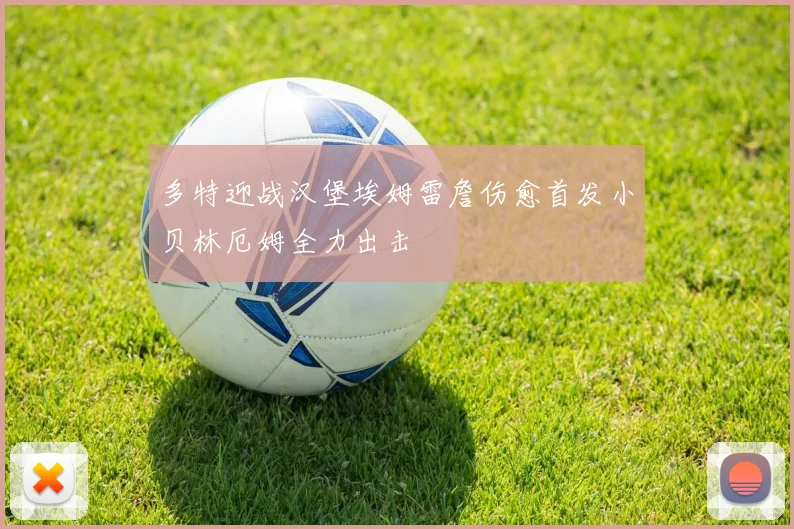 多特迎战汉堡埃姆雷詹伤愈首发小贝林厄姆全力出击