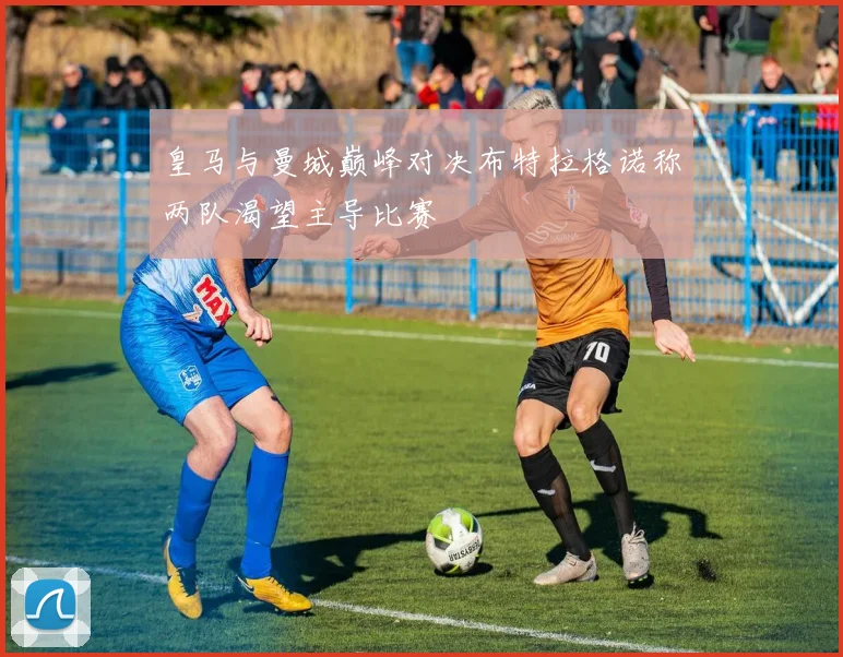 皇马与曼城巅峰对决布特拉格诺称两队渴望主导比赛