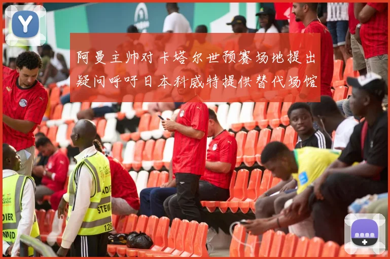 阿曼主帅对卡塔尔世预赛场地提出疑问呼吁日本科威特提供替代场馆