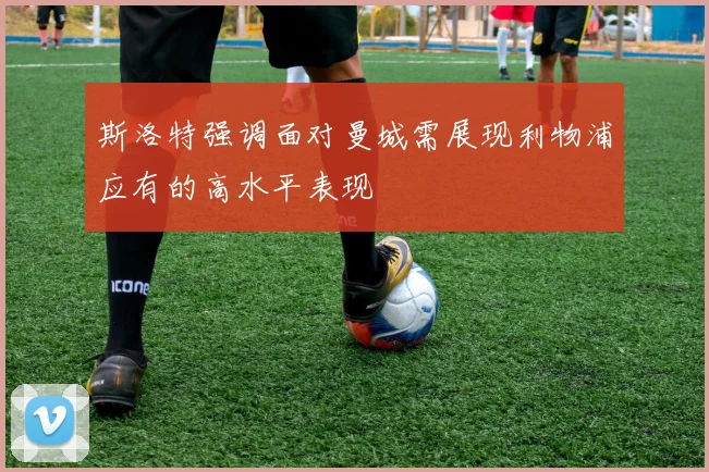 斯洛特强调面对曼城需展现利物浦应有的高水平表现