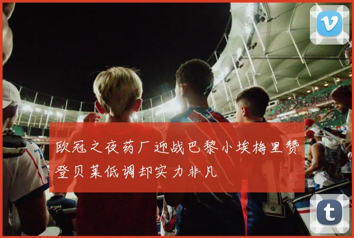 欧冠之夜药厂迎战巴黎小埃梅里赞登贝莱低调却实力非凡