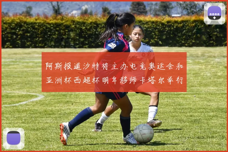 阿斯报道沙特将主办电竞奥运会和亚洲杯西超杯明年移师卡塔尔举行
