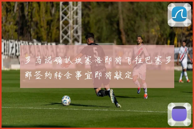 罗马诺确认坎塞洛即将飞往巴塞罗那签约转会事宜即将敲定