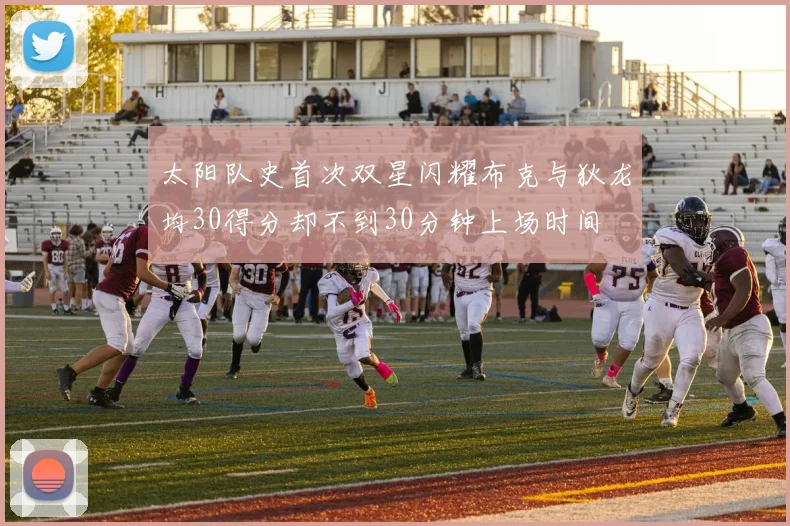 太阳队史首次双星闪耀布克与狄龙均30得分却不到30分钟上场时间