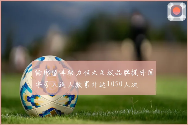 徐彬留洋助力恒大足校品牌提升国字号入选人数累计达1050人次