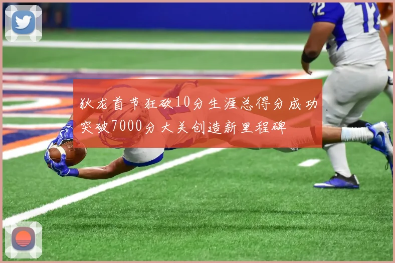 狄龙首节狂砍10分生涯总得分成功突破7000分大关创造新里程碑