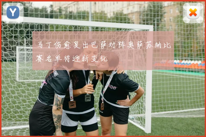 马丁伤愈复出巴萨对阵奥萨苏纳比赛名单将迎新变化