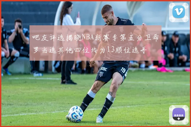 吧友评选揭晓NBA新赛季第五分卫希罗当选其他四位均为13顺位选手