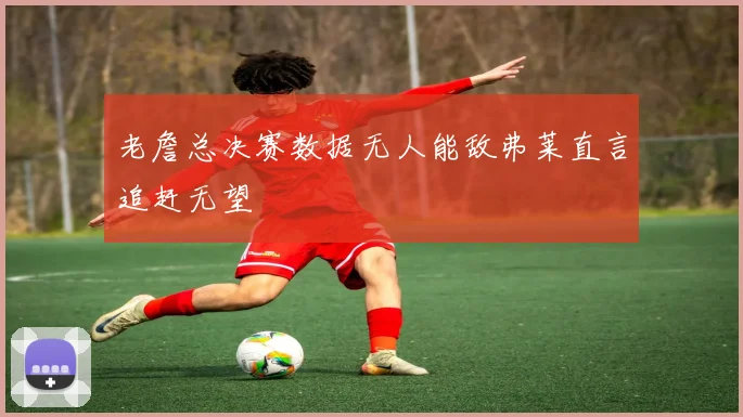 老詹总决赛数据无人能敌弗莱直言追赶无望