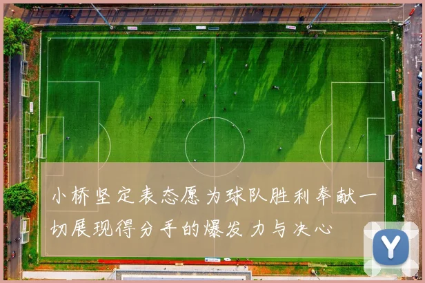 小桥坚定表态愿为球队胜利奉献一切展现得分手的爆发力与决心