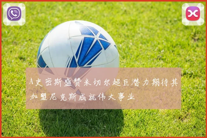 A史密斯盛赞米切尔超巨潜力期待其加盟尼克斯成就伟大事业