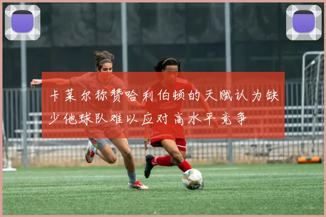 卡莱尔称赞哈利伯顿的天赋认为缺少他球队难以应对高水平竞争