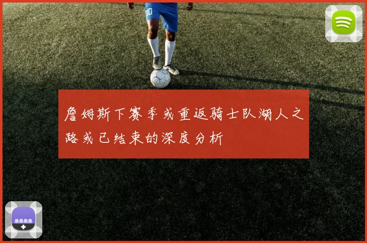 詹姆斯下赛季或重返骑士队湖人之路或已结束的深度分析