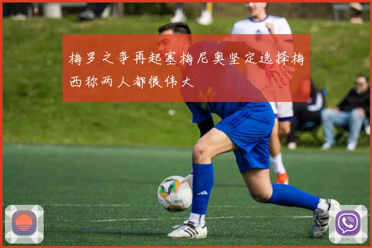 梅罗之争再起塞梅尼奥坚定选择梅西称两人都很伟大