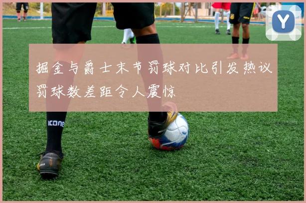 掘金与爵士末节罚球对比引发热议罚球数差距令人震惊