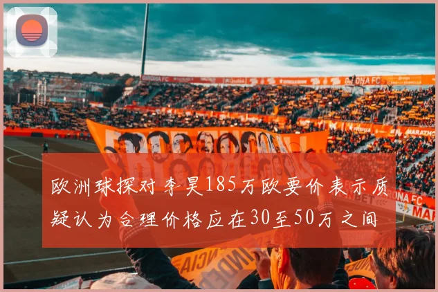 欧洲球探对李昊185万欧要价表示质疑认为合理价格应在30至50万之间