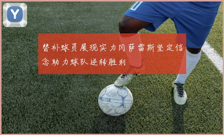 替补球员展现实力冈萨雷斯坚定信念助力球队逆转胜利