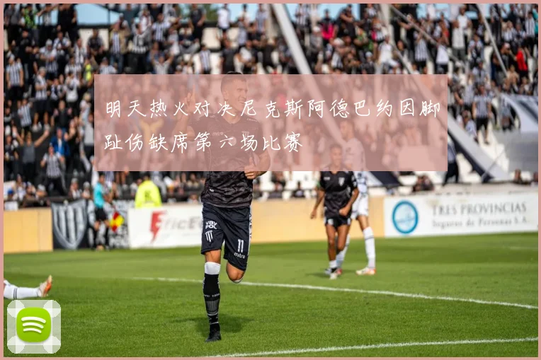 明天热火对决尼克斯阿德巴约因脚趾伤缺席第六场比赛
