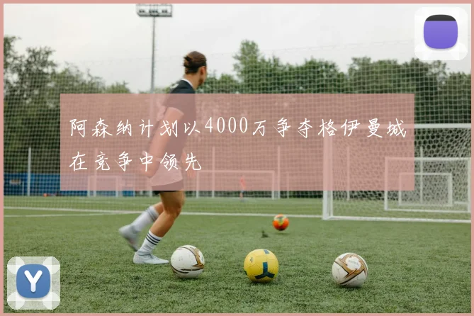 阿森纳计划以4000万争夺格伊曼城在竞争中领先