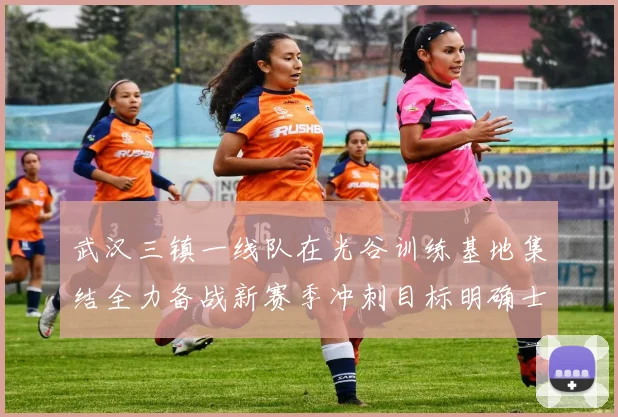 武汉三镇一线队在光谷训练基地集结全力备战新赛季冲刺目标明确士气高涨