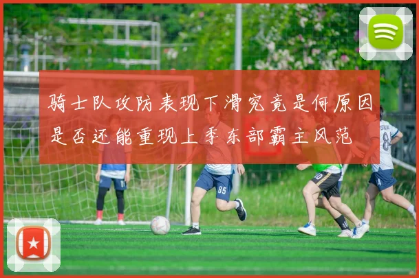 骑士队攻防表现下滑究竟是何原因是否还能重现上季东部霸主风范