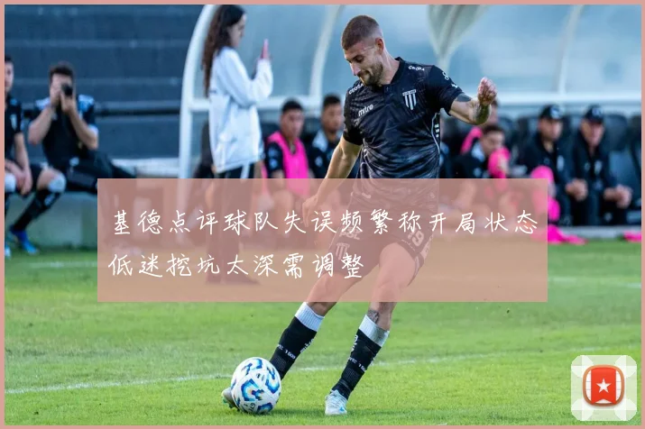 基德点评球队失误频繁称开局状态低迷挖坑太深需调整