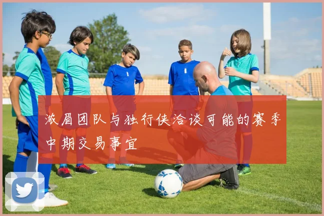 浓眉团队与独行侠洽谈可能的赛季中期交易事宜