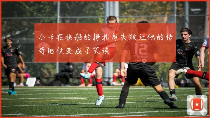 小卡在快船的挣扎与失败让他的传奇地位变成了笑谈