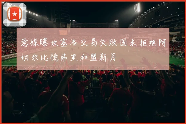 意媒曝坎塞洛交易失败国米拒绝阿切尔比德弗里加盟新月