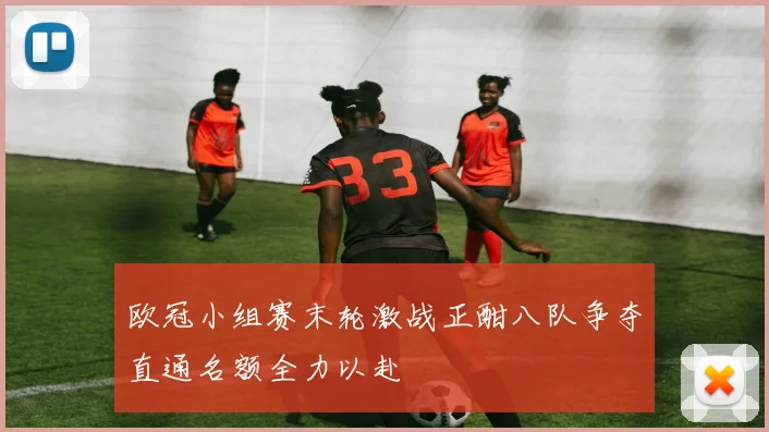 欧冠小组赛末轮激战正酣八队争夺直通名额全力以赴