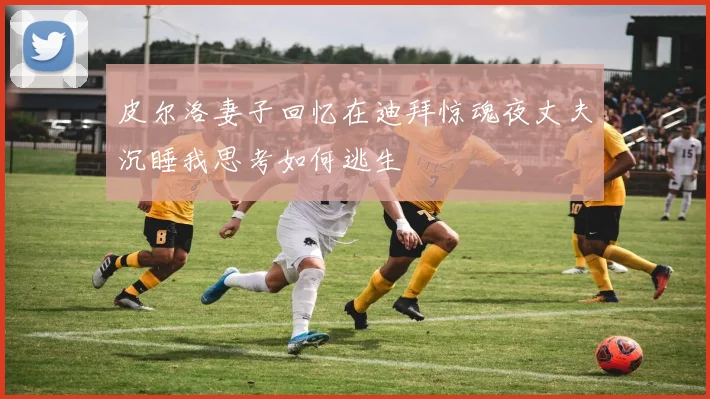 皮尔洛妻子回忆在迪拜惊魂夜丈夫沉睡我思考如何逃生