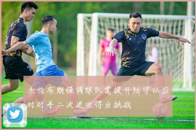 杰伦布朗强调球队需提升防守以应对对手二次进攻得分挑战