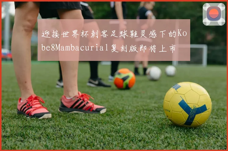 迎接世界杯刺客足球鞋灵感下的Kobe8Mambacurial复刻版即将上市