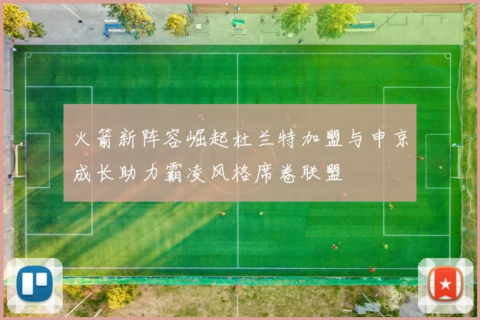 火箭新阵容崛起杜兰特加盟与申京成长助力霸凌风格席卷联盟