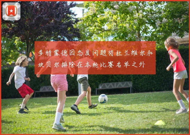 多特蒙德因态度问题将杜兰维尔和坎贝尔排除在本轮比赛名单之外