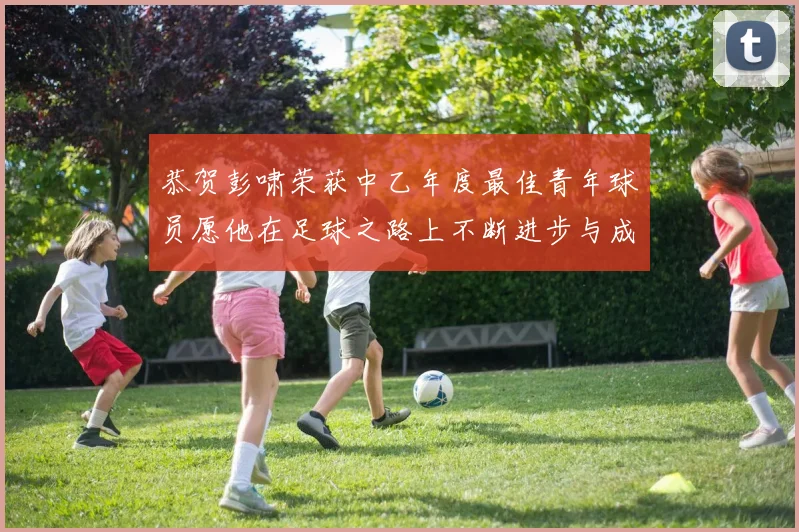 恭贺彭啸荣获中乙年度最佳青年球员愿他在足球之路上不断进步与成长
